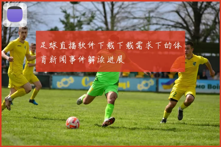 足球直播软件下载下载需求下的体育新闻事件解读进展
