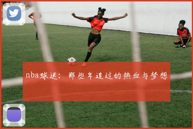 nba球迷：那些年追过的热血与梦想