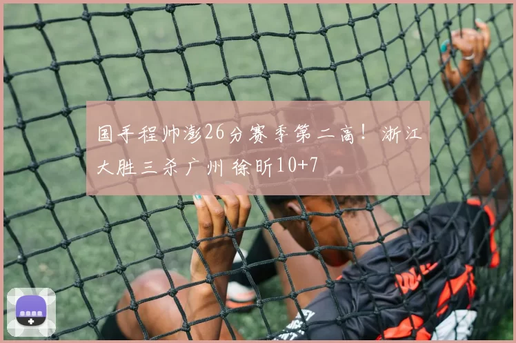 国手程帅澎26分赛季第二高！浙江大胜三杀广州 徐昕10+7