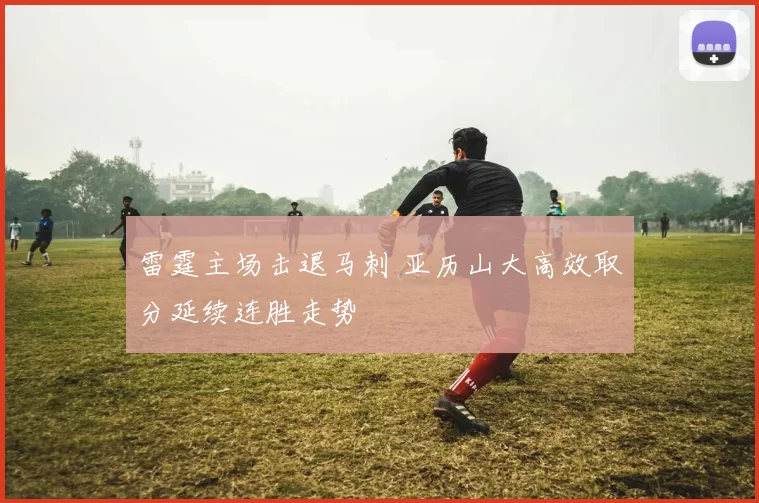 雷霆主场击退马刺 亚历山大高效取分延续连胜走势