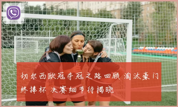 切尔西欧冠夺冠之路回顾 淘汰豪门终捧杯 决赛细节待揭晓