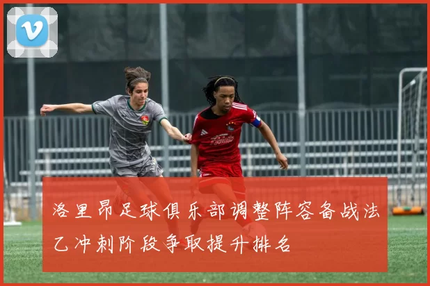 洛里昂足球俱乐部调整阵容备战法乙冲刺阶段争取提升排名