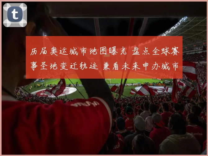 历届奥运城市地图曝光 盘点全球赛事圣地变迁轨迹 兼看未来申办城市