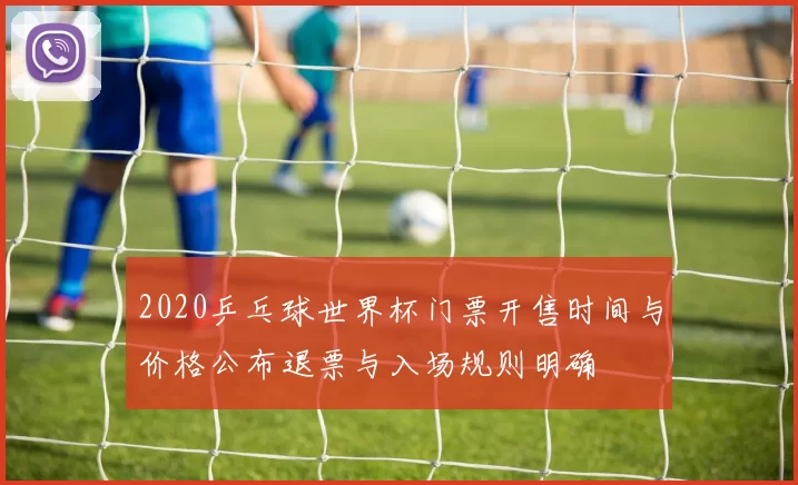 2020乒乓球世界杯门票开售时间与价格公布退票与入场规则明确