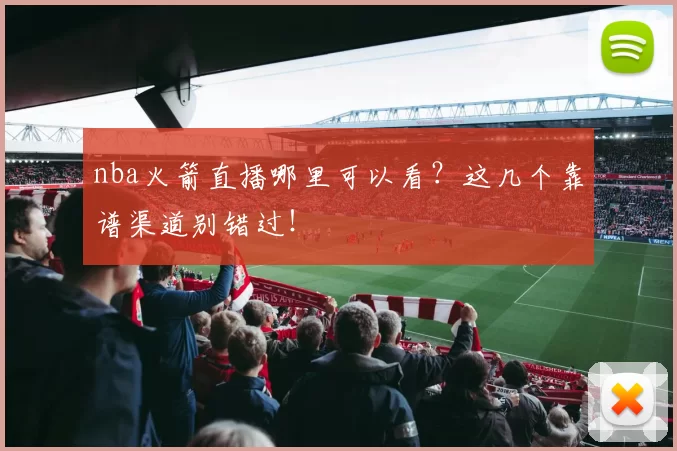 nba火箭直播哪里可以看？这几个靠谱渠道别错过！