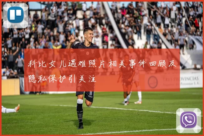 科比女儿遇难照片相关事件回顾及隐私保护引关注