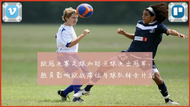 欧冠决赛足球加时点球决出冠军，胜负影响欧战席位与球队转会计划