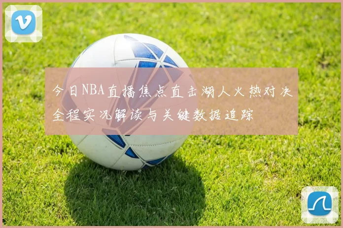 今日NBA直播焦点直击湖人火热对决全程实况解读与关键数据追踪