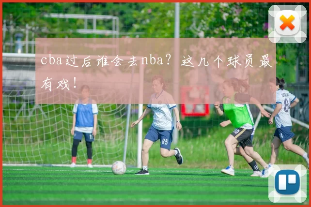 cba过后谁会去nba？这几个球员最有戏！