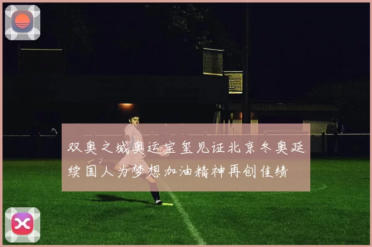 双奥之城奥运宝玺见证北京冬奥延续国人为梦想加油精神再创佳绩