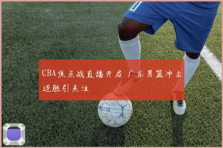 CBA焦点战直播开启 广东男篮冲击连胜引关注