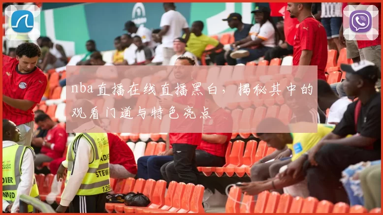 nba直播在线直播黑白，揭秘其中的观看门道与特色亮点