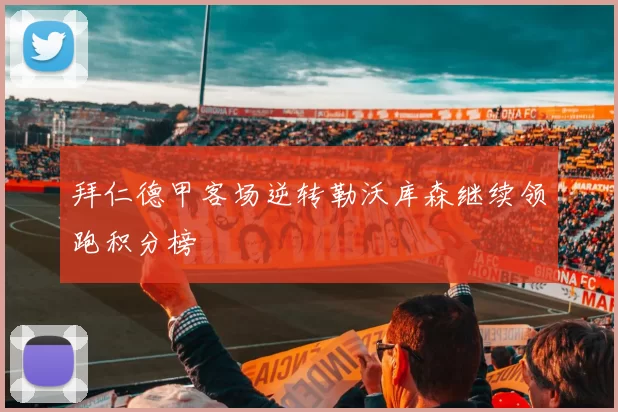 拜仁德甲客场逆转勒沃库森继续领跑积分榜