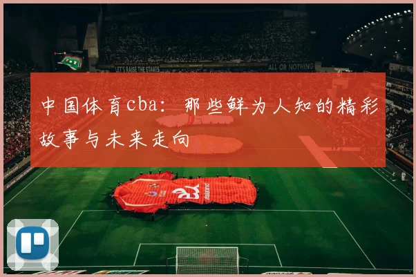 中国体育cba：那些鲜为人知的精彩故事与未来走向
