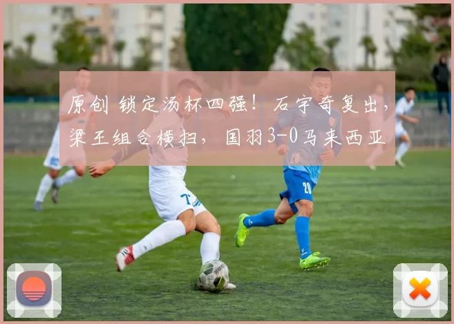 原创 锁定汤杯四强！石宇奇复出，梁王组合横扫，国羽3-0马来西亚