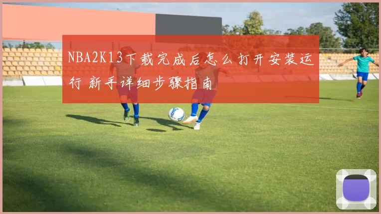 NBA2K13下载完成后怎么打开安装运行 新手详细步骤指南
