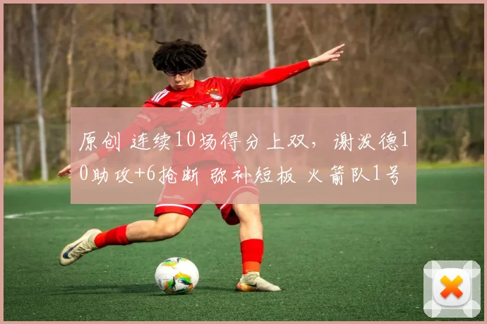原创 连续10场得分上双，谢泼德10助攻+6抢断 弥补短板 火箭队1号位升级