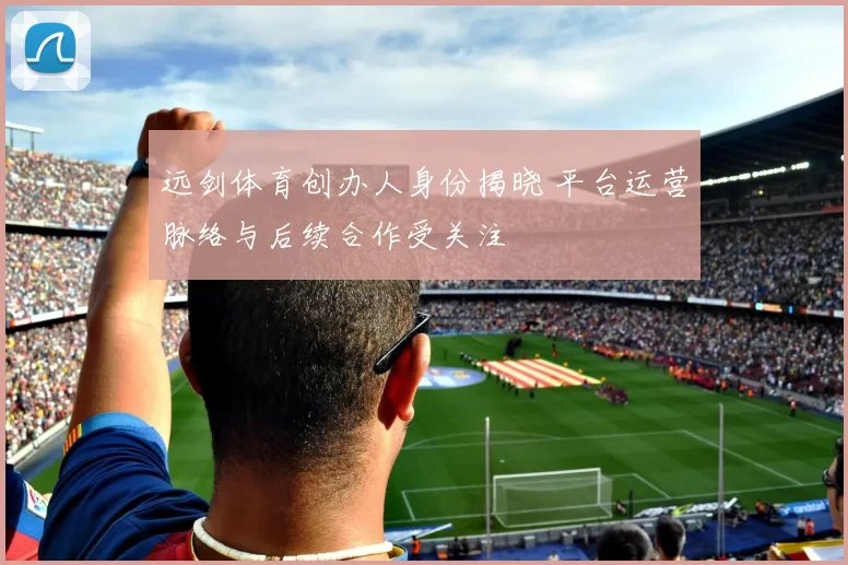 远剑体育创办人身份揭晓 平台运营脉络与后续合作受关注