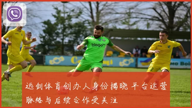 远剑体育创办人身份揭晓 平台运营脉络与后续合作受关注