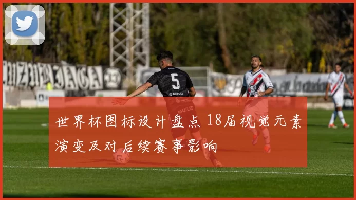 世界杯图标设计盘点 18届视觉元素演变及对后续赛事影响