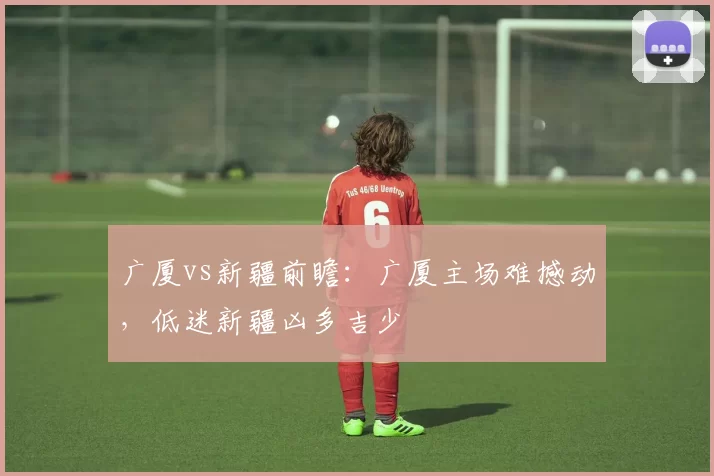 广厦vs新疆前瞻：广厦主场难撼动，低迷新疆凶多吉少
