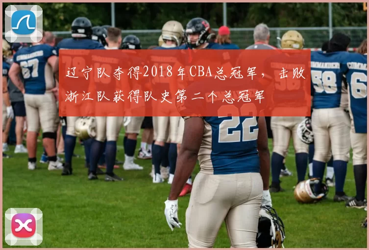 辽宁队夺得2018年CBA总冠军，击败浙江队获得队史第二个总冠军