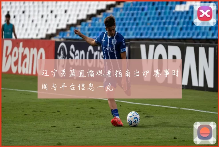 辽宁男篮直播观看指南出炉 赛事时间与平台信息一览