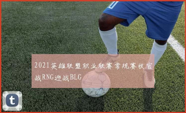 2021英雄联盟职业联赛常规赛收官战RNG迎战BLG