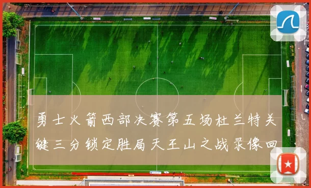 勇士火箭西部决赛第五场杜兰特关键三分锁定胜局天王山之战录像回顾