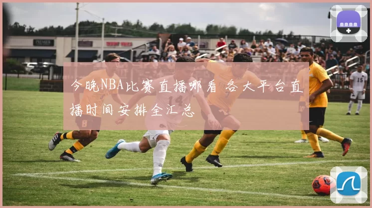 今晚NBA比赛直播哪看 各大平台直播时间安排全汇总