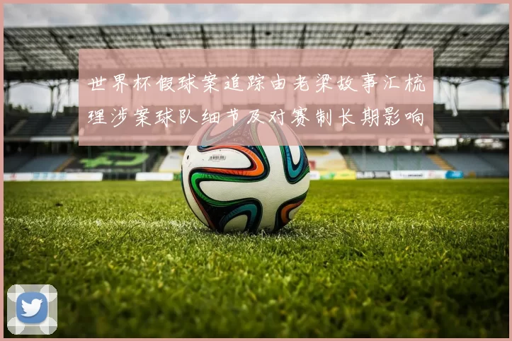 世界杯假球案追踪由老梁故事汇梳理涉案球队细节及对赛制长期影响