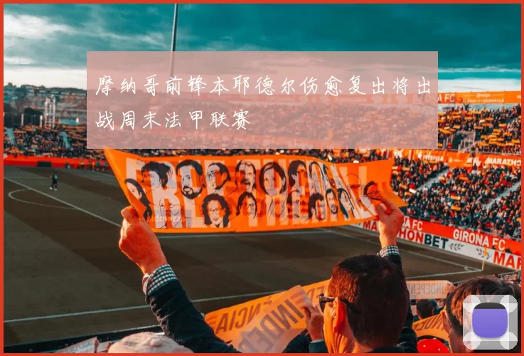 摩纳哥前锋本耶德尔伤愈复出将出战周末法甲联赛