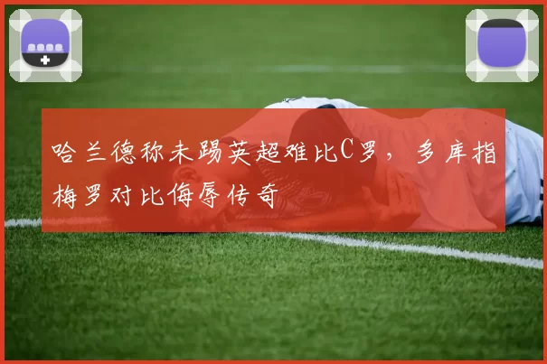 哈兰德称未踢英超难比C罗，多库指梅罗对比侮辱传奇