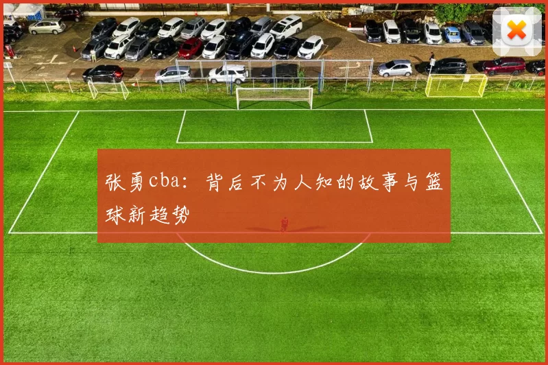 张勇cba：背后不为人知的故事与篮球新趋势