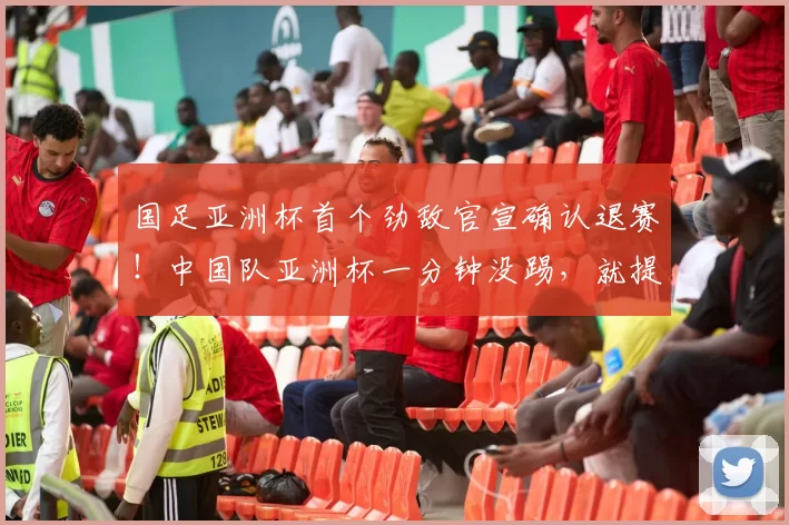 国足亚洲杯首个劲敌官宣确认退赛！中国队亚洲杯一分钟没踢，就提前为此将三分收入囊中_曹永_国安_中超