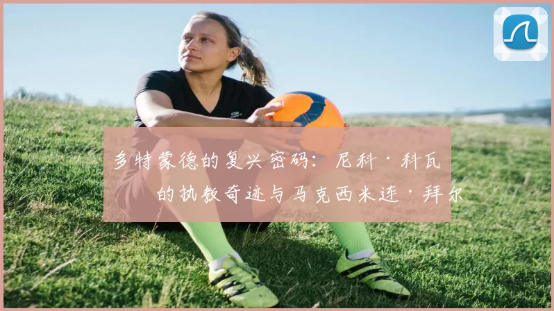 多特蒙德的复兴密码：尼科·科瓦奇的执教奇迹与马克西米连·拜尔的闪耀_比赛_体能_本赛季