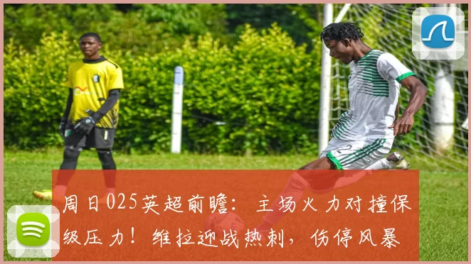 周日025英超前瞻：主场火力对撞保级压力！维拉迎战热刺，伤停风暴下胜负已见分晓_联赛_欧联