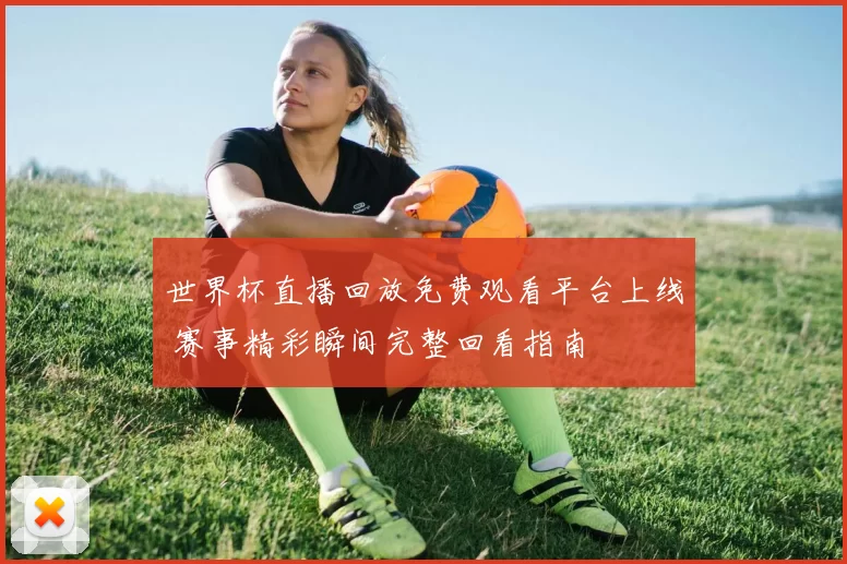 世界杯直播回放免费观看平台上线 赛事精彩瞬间完整回看指南