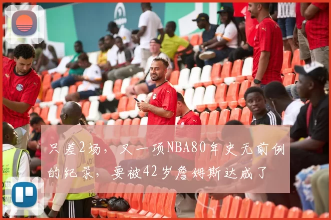 只差2场，又一项NBA80年史无前例的纪录，要被42岁詹姆斯达成了