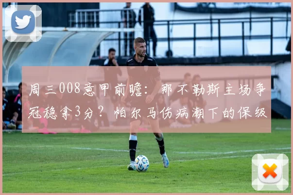 周三008意甲前瞻：那不勒斯主场争冠稳拿3分？帕尔马伤病潮下的保级突围战_比赛_密集防守